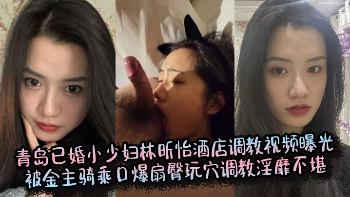 青岛人妻林昕怡酒店被金主爆操！骑乘口爆扇臀玩穴，淫荡调教高清流出